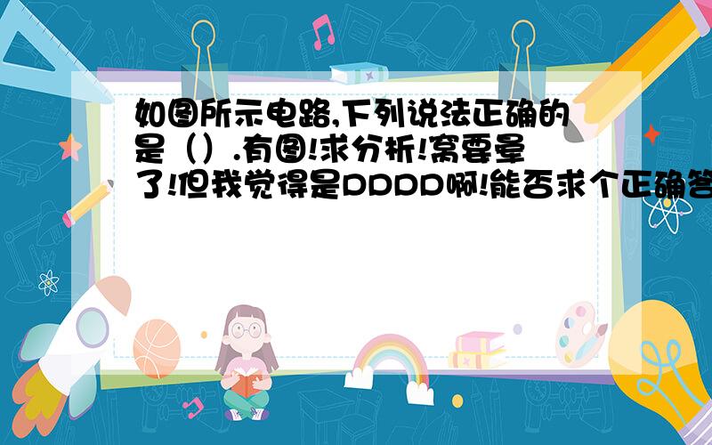 如图所示电路,下列说法正确的是（）.有图!求分析!窝要晕了!但我觉得是DDDD啊!能否求个正确答案和简单分析?!