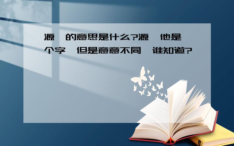 源、的意思是什么?源、他是一个字,但是意意不同,谁知道?