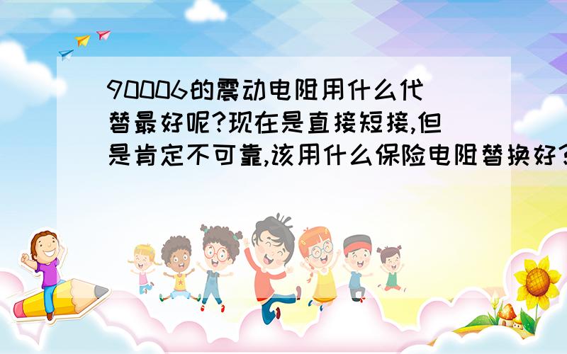 90006的震动电阻用什么代替最好呢?现在是直接短接,但是肯定不可靠,该用什么保险电阻替换好?最好电阻小,和原来的保险电阻规格相近.