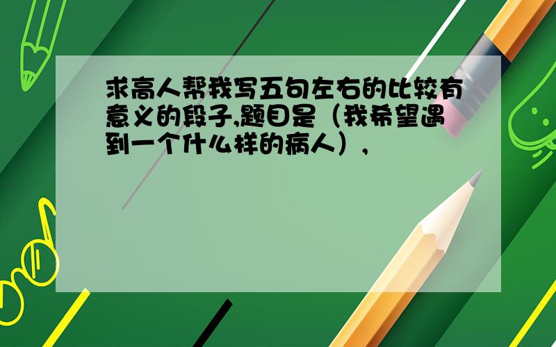 求高人帮我写五句左右的比较有意义的段子,题目是（我希望遇到一个什么样的病人）,