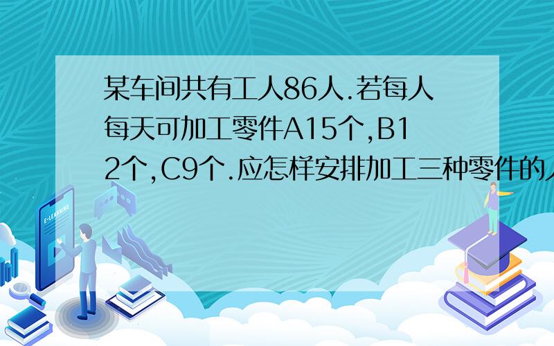 某车间共有工人86人.若每人每天可加工零件A15个,B12个,C9个.应怎样安排加工三种零件的人数.才能使加工后3个A种零件,2个B种零件,和1个C种零件配套?