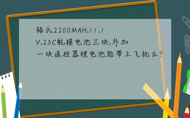 格氏2200MAH,11.1V,25C航模电池三块,外加一块遥控器锂电池能带上飞机么?