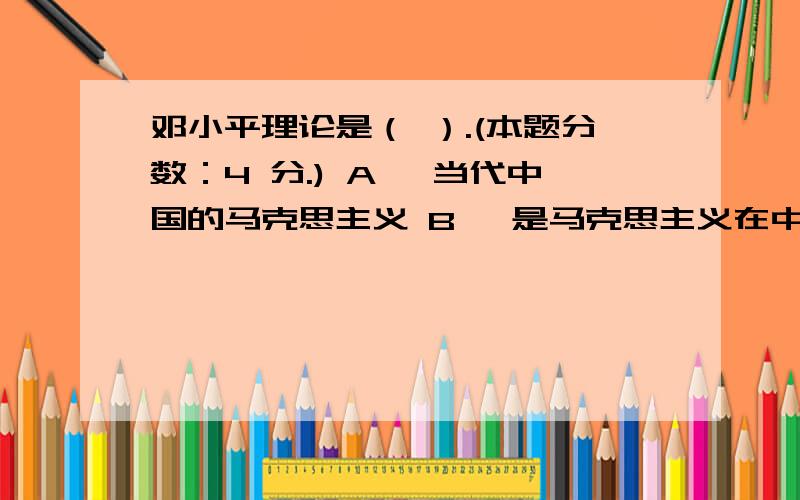 邓小平理论是（ ）.(本题分数：4 分.) A、 当代中国的马克思主义 B、 是马克思主义在中国发展的新阶段 邓小平理论是（ ）.(本题分数：4 分.) A、 当代中国的马克思主义 B、 是马克思主义在