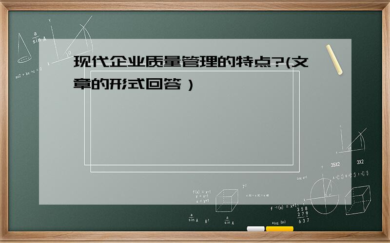 现代企业质量管理的特点?(文章的形式回答）