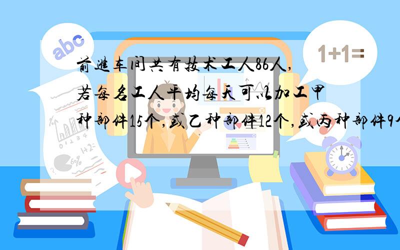 前进车间共有技术工人86人,若每名工人平均每天可以加工甲种部件15个,或乙种部件12个,或丙种部件9个,应如何安排加工甲种部件.乙种部件和丙种部件的人数,才能使加工后的3个甲种部件.2个乙