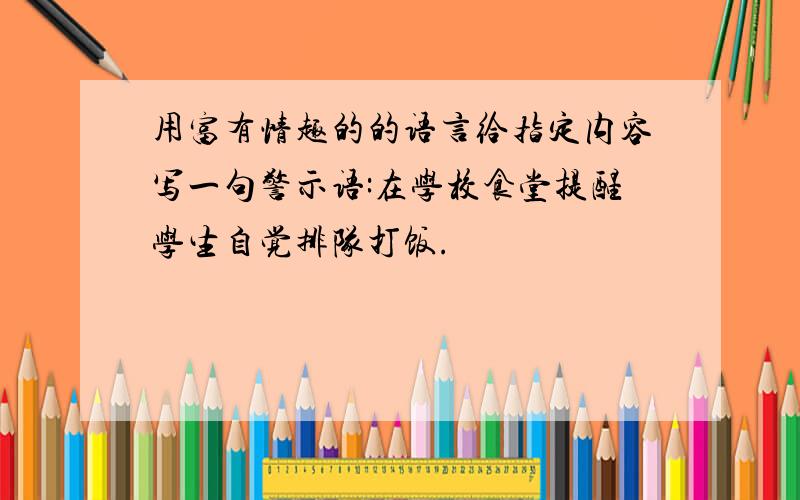 用富有情趣的的语言给指定内容写一句警示语:在学校食堂提醒学生自觉排队打饭.