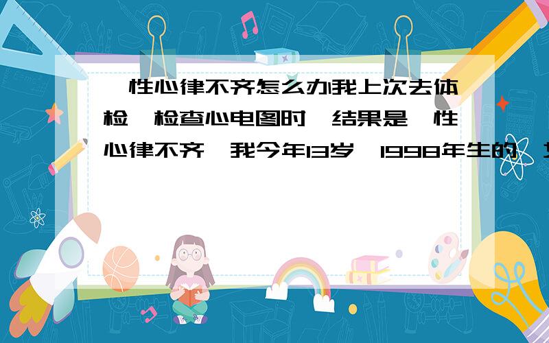 窦性心律不齐怎么办我上次去体检,检查心电图时,结果是窦性心律不齐,我今年13岁,1998年生的,女孩子,其实我自己没什么感觉,长跑这些都还行