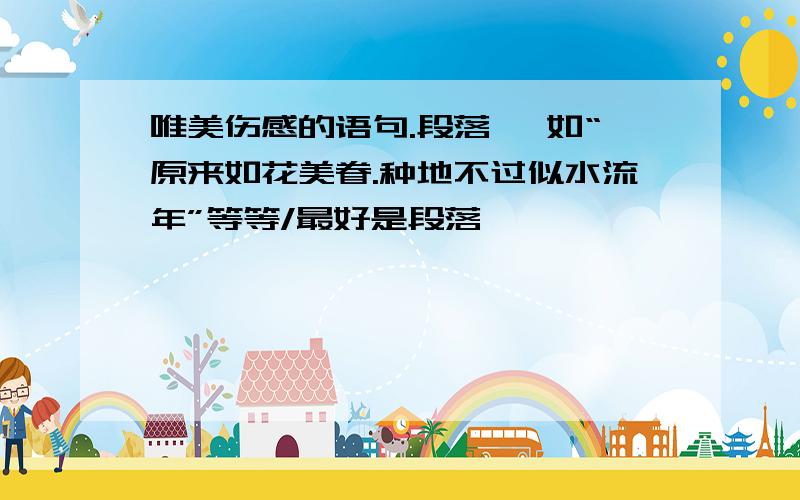 唯美伤感的语句.段落、 如“原来如花美眷.种地不过似水流年”等等/最好是段落