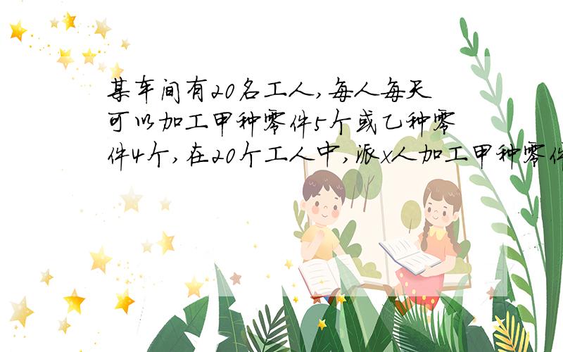 某车间有20名工人,每人每天可以加工甲种零件5个或乙种零件4个,在20个工人中,派x人加工甲种零件,其余加其余加工乙种零件,已知一个甲种零件获利16元,一个乙种零件可获利24元.若要使车间每