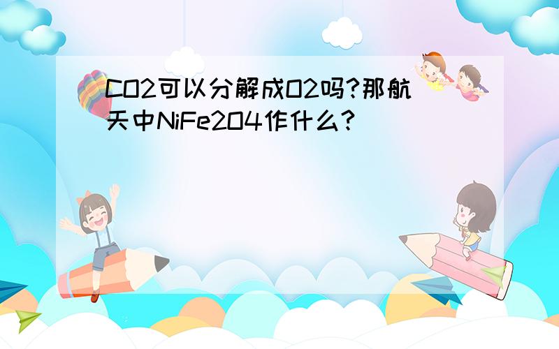 CO2可以分解成O2吗?那航天中NiFe2O4作什么?