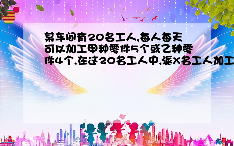 某车间有20名工人,每人每天可以加工甲种零件5个或乙种零件4个,在这20名工人中,派X名工人加工甲种零件,其余人加工乙种零件.已知加工一个甲种零件可获利16元,加工一个乙种零件可获利24元.