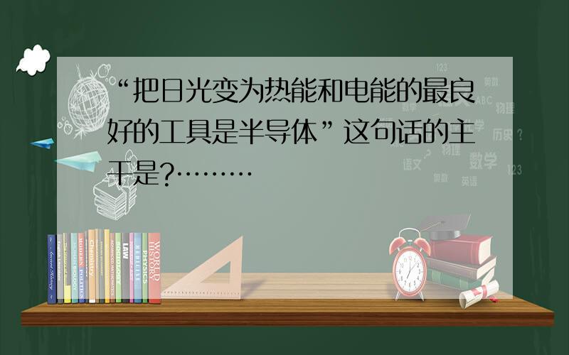 “把日光变为热能和电能的最良好的工具是半导体”这句话的主干是?………