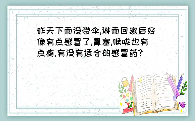 昨天下雨没带伞,淋雨回家后好像有点感冒了,鼻塞,喉咙也有点疼,有没有适合的感冒药?