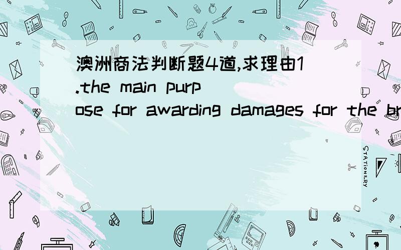 澳洲商法判断题4道,求理由1.the main purpose for awarding damages for the breach of contract is to penalize the party so that they may not commit a similar breach in the future.2.Minors,mentally ill or intoxicated persons cannot enter into l