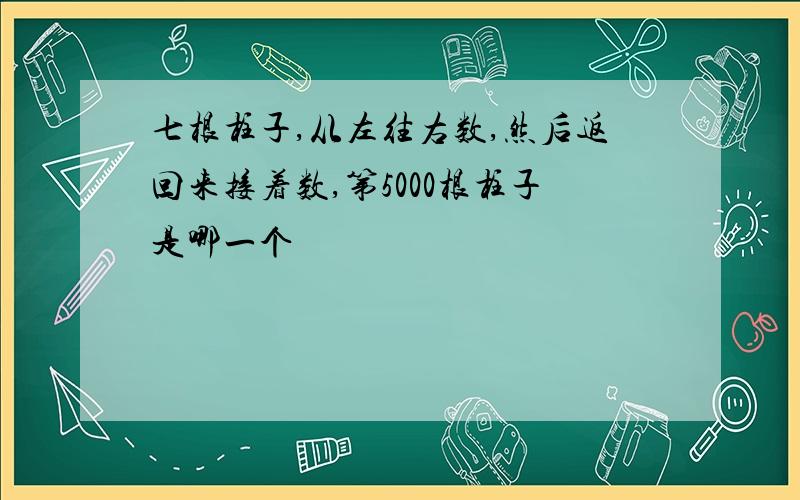 七根柱子,从左往右数,然后返回来接着数,第5000根柱子是哪一个