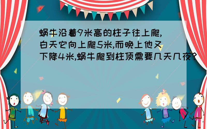 蜗牛沿着9米高的柱子往上爬,白天它向上爬5米,而晚上他又下降4米,蜗牛爬到柱顶需要几天几夜?