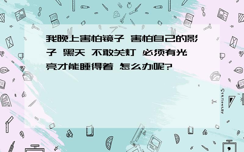 我晚上害怕镜子 害怕自己的影子 黑天 不敢关灯 必须有光亮才能睡得着 怎么办呢?