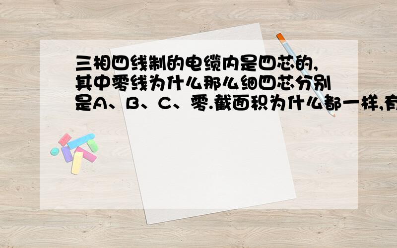 三相四线制的电缆内是四芯的,其中零线为什么那么细四芯分别是A、B、C、零.截面积为什么都一样,有的甚至零线更细些.按照理论,零线上的电流应该是三个火线的总和才对啊,应该零线比其他