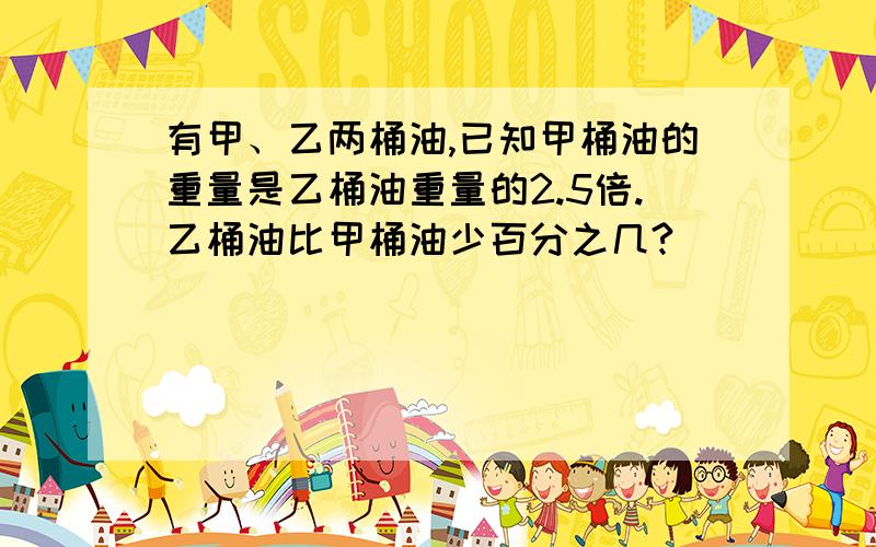 有甲、乙两桶油,已知甲桶油的重量是乙桶油重量的2.5倍.乙桶油比甲桶油少百分之几?