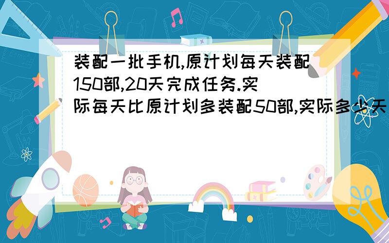 装配一批手机,原计划每天装配150部,20天完成任务.实际每天比原计划多装配50部,实际多少天完成任务?