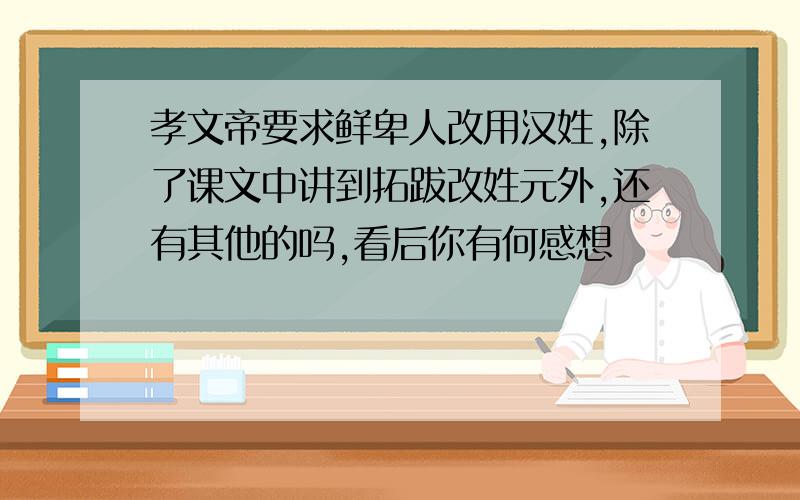 孝文帝要求鲜卑人改用汉姓,除了课文中讲到拓跋改姓元外,还有其他的吗,看后你有何感想