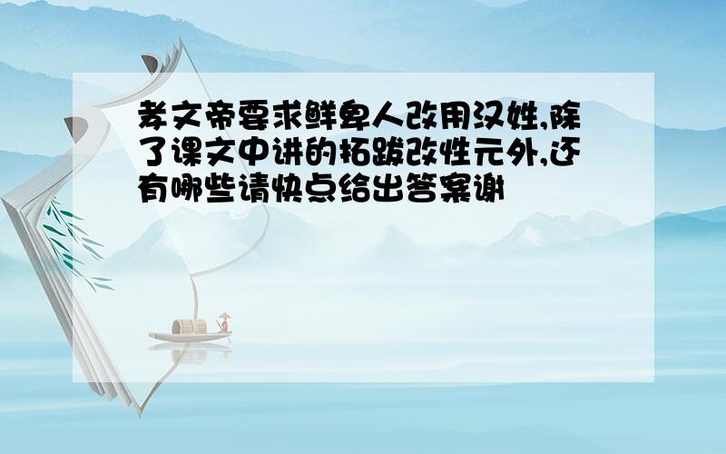 孝文帝要求鲜卑人改用汉姓,除了课文中讲的拓跋改性元外,还有哪些请快点给出答案谢