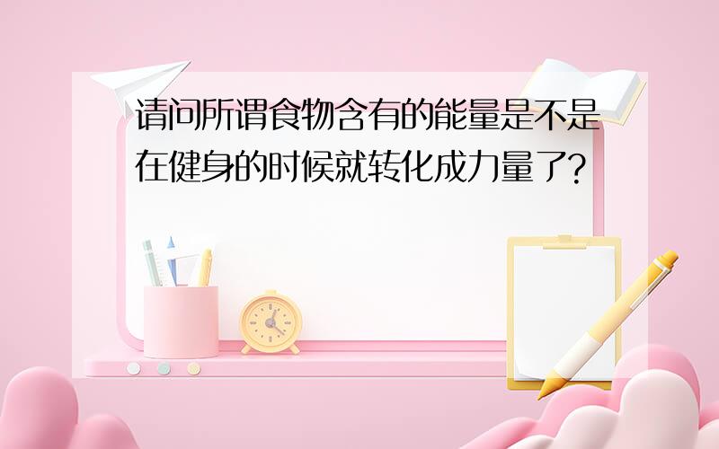 请问所谓食物含有的能量是不是在健身的时候就转化成力量了?