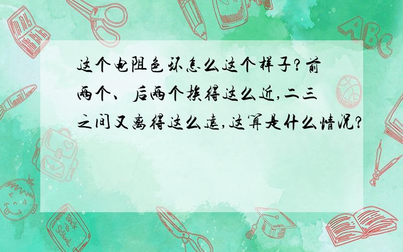 这个电阻色环怎么这个样子?前两个、后两个挨得这么近,二三之间又离得这么远,这算是什么情况?