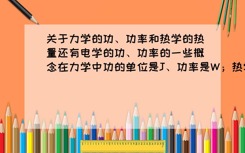 关于力学的功、功率和热学的热量还有电学的功、功率的一些概念在力学中功的单位是J、功率是W；热学中的热量单位是J；电学中功的单位是J、功率是W.单位符号都一样,它们之间有必然联系