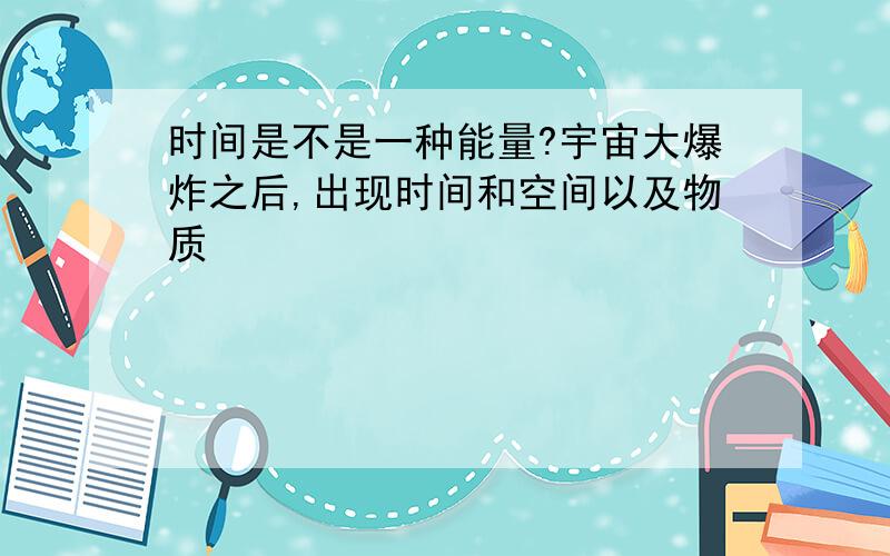 时间是不是一种能量?宇宙大爆炸之后,出现时间和空间以及物质