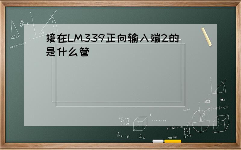 接在LM339正向输入端2的是什么管