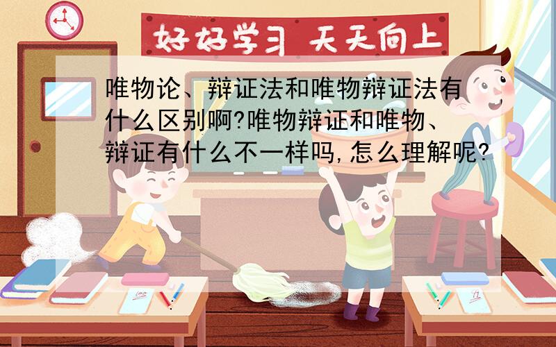 唯物论、辩证法和唯物辩证法有什么区别啊?唯物辩证和唯物、辩证有什么不一样吗,怎么理解呢?