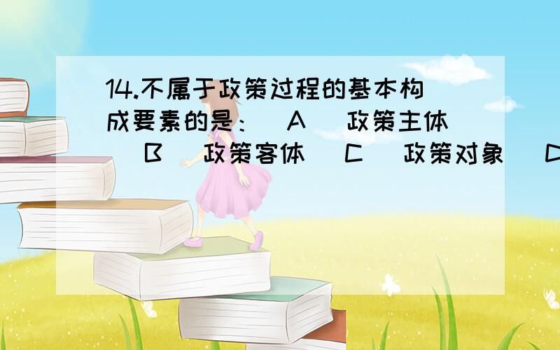 14.不属于政策过程的基本构成要素的是：(A) 政策主体 (B) 政策客体 (C) 政策对象 (D) 政策评估 哪个对,