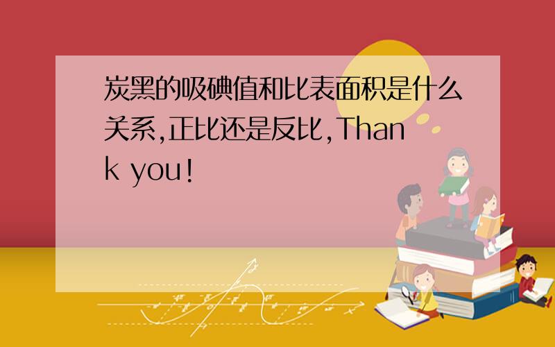 炭黑的吸碘值和比表面积是什么关系,正比还是反比,Thank you!