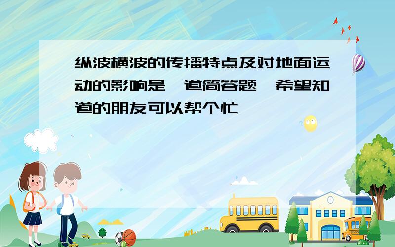 纵波横波的传播特点及对地面运动的影响是一道简答题,希望知道的朋友可以帮个忙