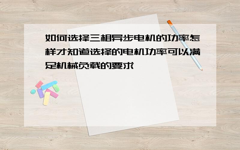 如何选择三相异步电机的功率怎样才知道选择的电机功率可以满足机械负载的要求