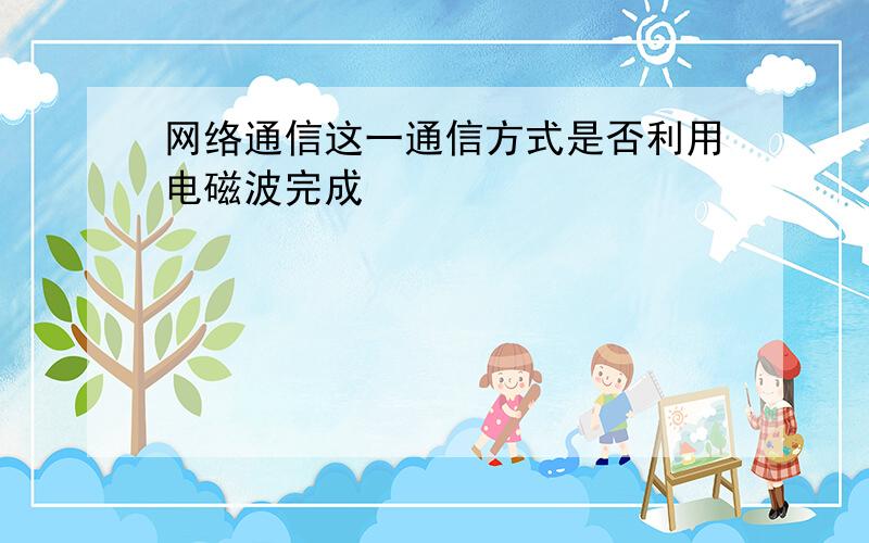 网络通信这一通信方式是否利用电磁波完成