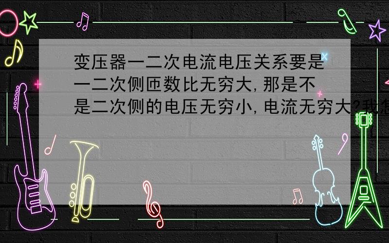 变压器一二次电流电压关系要是一二次侧匝数比无穷大,那是不是二次侧的电压无穷小,电流无穷大?我怎么感觉好乱啊,假如我随便用几伏的电压,一次测无穷圈,二次侧一圈,二次侧那么大电流的