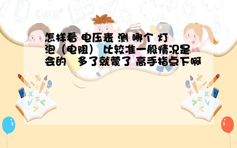 怎样看 电压表 测 哪个 灯泡（电阻） 比较准一般情况是会的   多了就蒙了 高手指点下啊