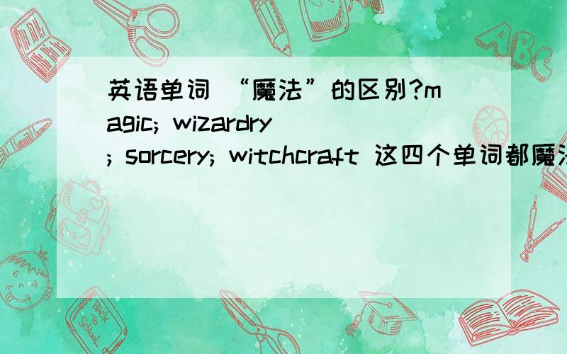 英语单词 “魔法”的区别?magic; wizardry; sorcery; witchcraft 这四个单词都魔法的意思有什么区别哪个最常用?