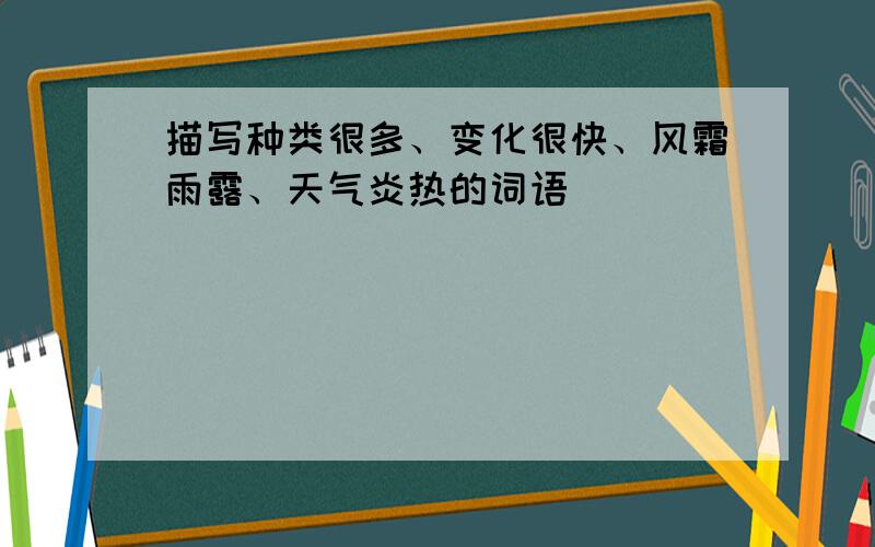 描写种类很多、变化很快、风霜雨露、天气炎热的词语