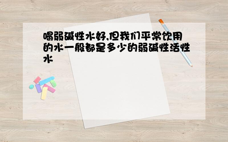 喝弱碱性水好,但我们平常饮用的水一般都是多少的弱碱性活性水