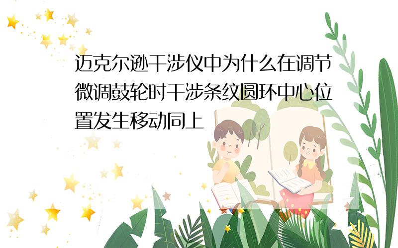 迈克尔逊干涉仪中为什么在调节微调鼓轮时干涉条纹圆环中心位置发生移动同上