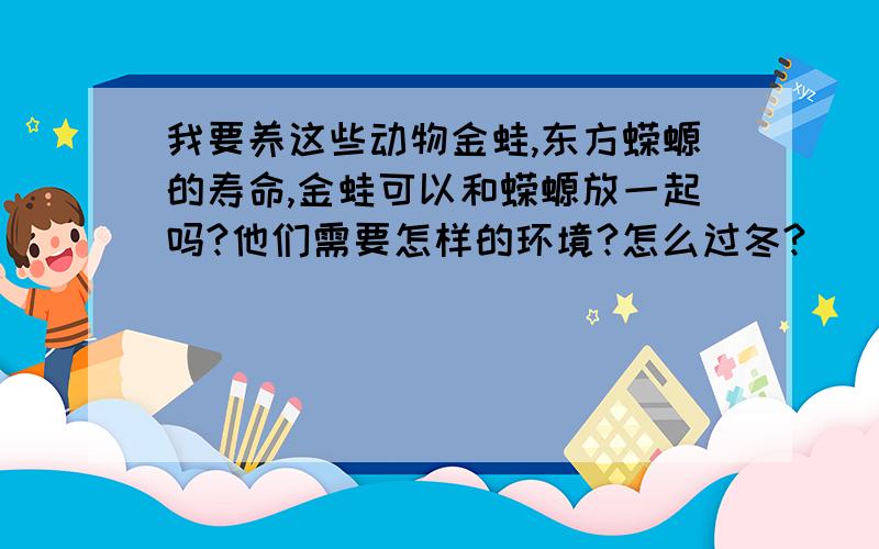 我要养这些动物金蛙,东方蝾螈的寿命,金蛙可以和蝾螈放一起吗?他们需要怎样的环境?怎么过冬?