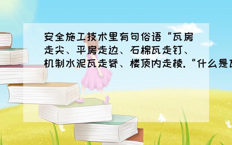 安全施工技术里有句俗语“瓦房走尖、平房走边、石棉瓦走钉、机制水泥瓦走脊、楼顶内走棱.“什么是瓦房的尖、平房的边、石棉瓦的钉、机制水泥瓦的脊、楼顶内的棱,