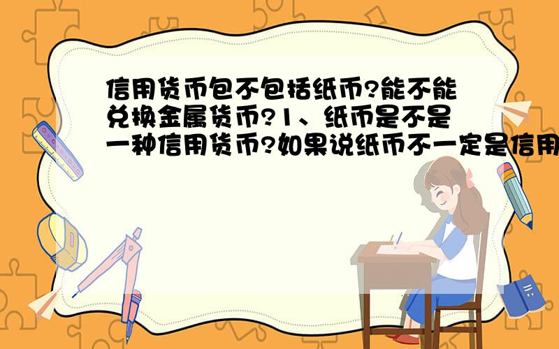 信用货币包不包括纸币?能不能兑换金属货币?1、纸币是不是一种信用货币?如果说纸币不一定是信用货币,那什么样的纸币不是信用货币?2、有些说法说信用货币不以任何贵金属为支撑而独立发