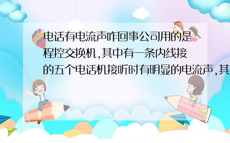 电话有电流声咋回事公司用的是程控交换机,其中有一条内线接的五个电话机接听时有明显的电流声,其他的线不会,这是怎么回事?还有有一条内线接到电话机上面只能打外线,内线不能打,咋回