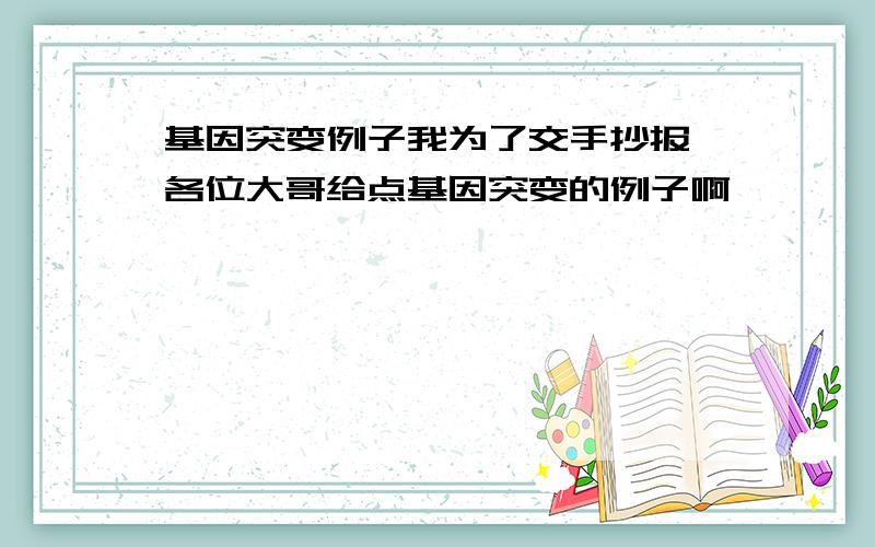 基因突变例子我为了交手抄报 各位大哥给点基因突变的例子啊