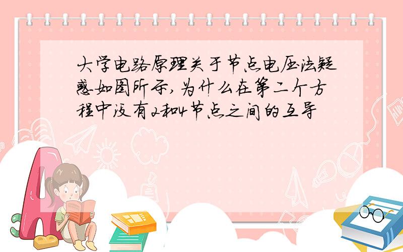 大学电路原理关于节点电压法疑惑如图所示,为什么在第二个方程中没有2和4节点之间的互导