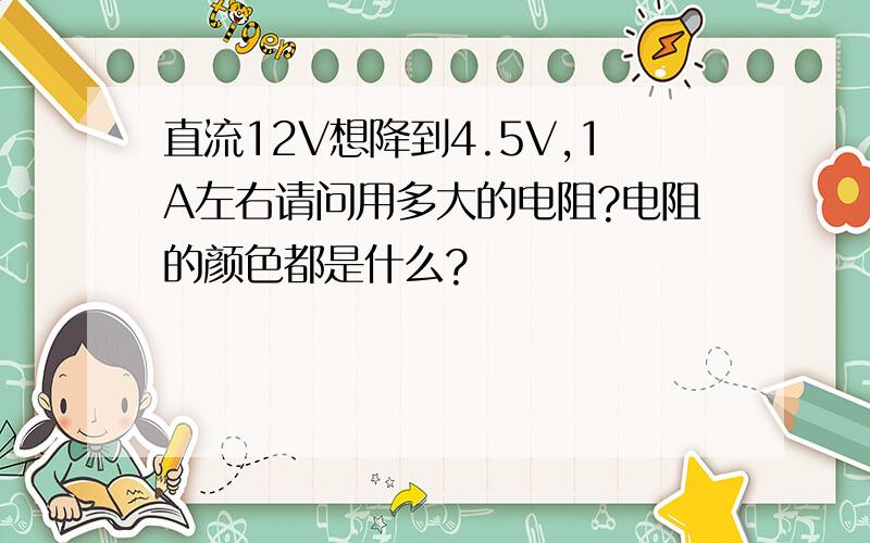 直流12V想降到4.5V,1A左右请问用多大的电阻?电阻的颜色都是什么?